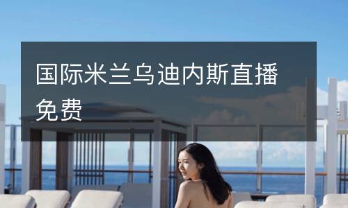 國(guó)際米蘭烏迪內(nèi)斯直播免費(fèi)