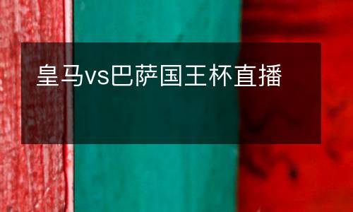 皇馬vs巴薩國王杯直播