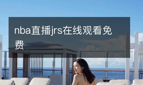 nba直播jrs在線(xiàn)觀看免費(fèi)