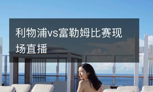 利物浦vs富勒姆比賽現(xiàn)場直播