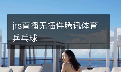 jrs直播無(wú)插件騰訊體育乒乓球