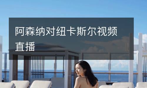 阿森納對紐卡斯?fàn)栆曨l直播