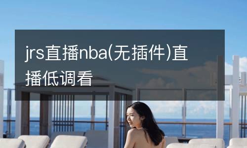 jrs直播nba(無(wú)插件)直播低調(diào)看
