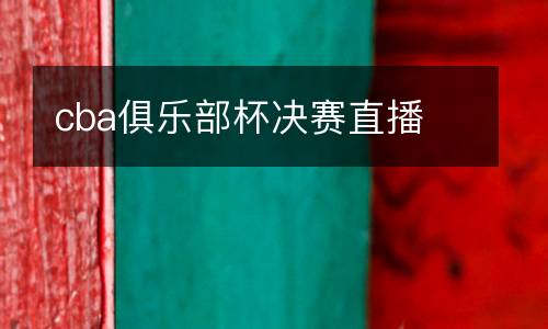 cba俱樂(lè)部杯決賽直播