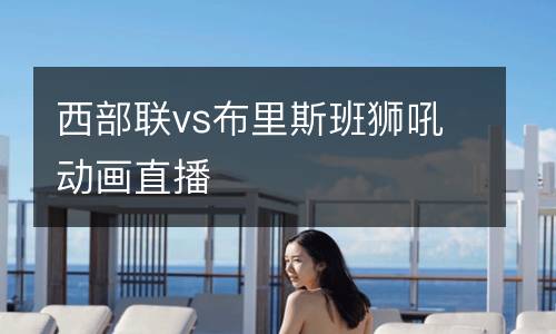 西部聯(lián)vs布里斯班獅吼動(dòng)畫直播